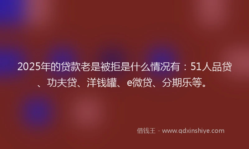 2025年的贷款老是被拒是什么情况有：51人品贷、功夫贷、洋钱罐、e微贷、分期乐等。
