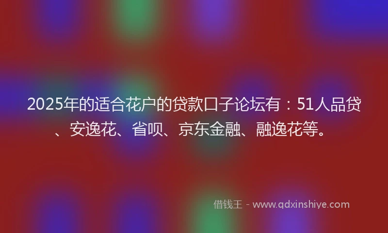 2025年的适合花户的贷款口子论坛有：51人品贷、安逸花、省呗、京东金融、融逸花等。