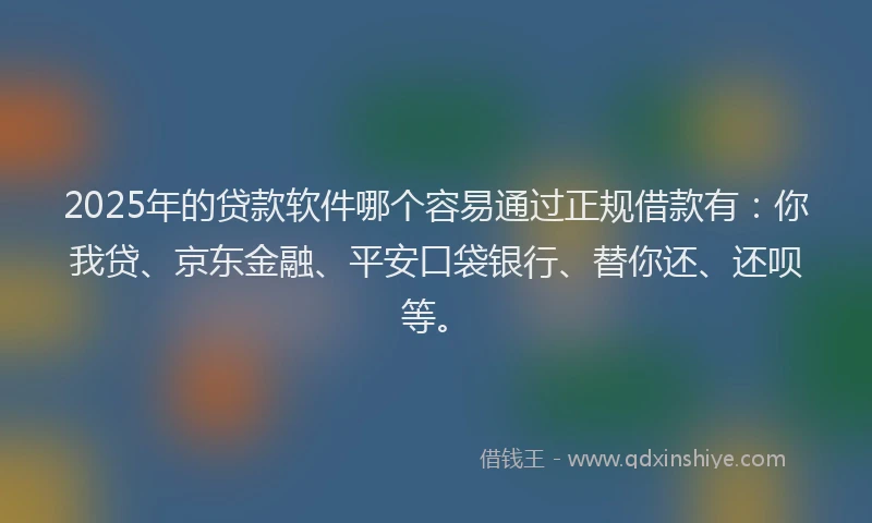 2025年的贷款软件哪个容易通过正规借款有：你我贷、京东金融、平安口袋银行、替你还、还呗等。