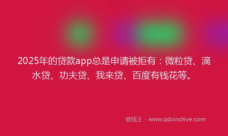 2025年的贷款app总是申请被拒有：微粒贷、滴水贷、功夫贷、我来贷、百度有钱花等。
