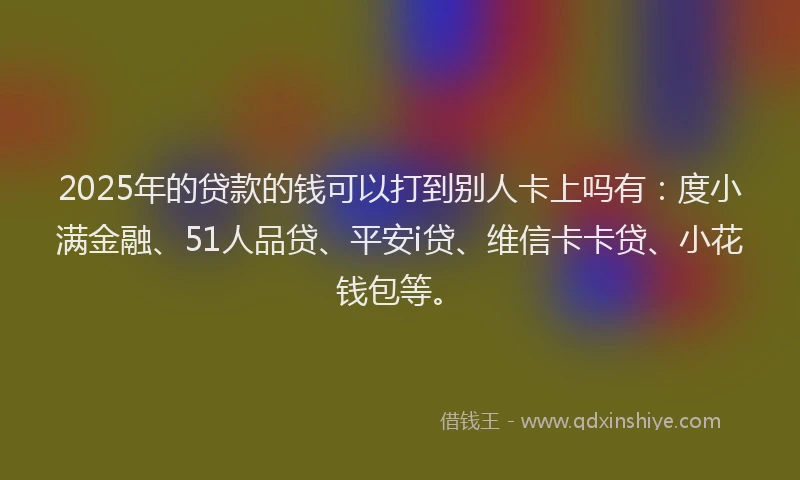 2025年的贷款的钱可以打到别人卡上吗有：度小满金融、51人品贷、平安i贷、维信卡卡贷、小花钱包等。