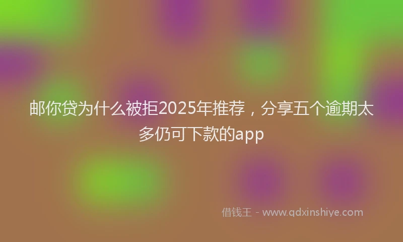 邮你贷为什么被拒2025年推荐，分享五个逾期太多仍可下款的app