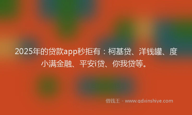 2025年的贷款app秒拒有：柯基贷、洋钱罐、度小满金融、平安i贷、你我贷等。