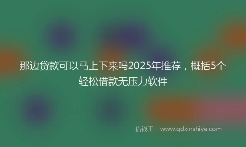 那边贷款可以马上下来吗2025年推荐，概括5个轻松借款无压力软件