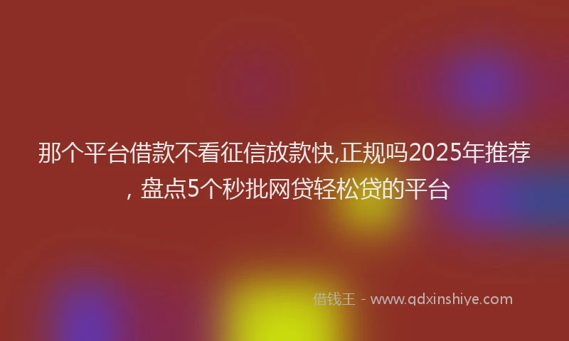 那个平台借款不看征信放款快,正规吗2025年推荐，盘点5个秒批网贷轻松贷的平台