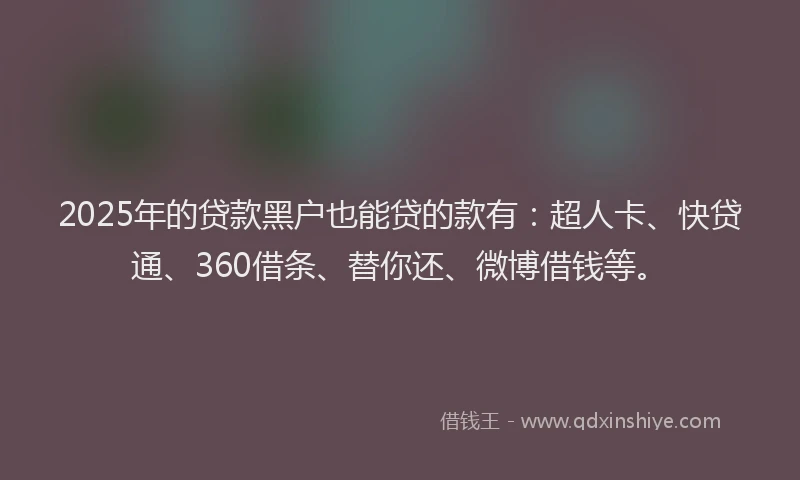 2025年的贷款黑户也能贷的款有：超人卡、快贷通、360借条、替你还、微博借钱等。