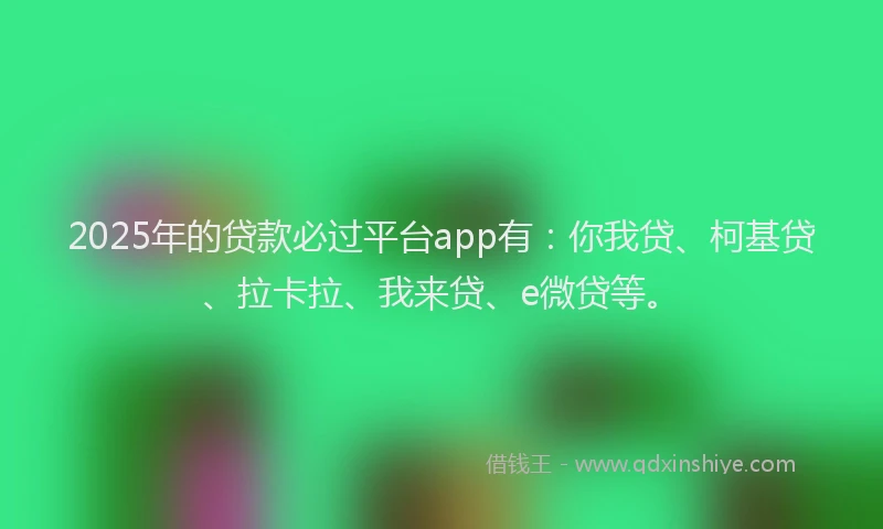 2025年的贷款必过平台app有：你我贷、柯基贷、拉卡拉、我来贷、e微贷等。