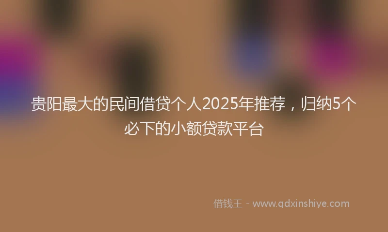 贵阳最大的民间借贷个人2025年推荐，归纳5个必下的小额贷款平台
