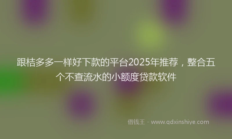 跟桔多多一样好下款的平台2025年推荐，整合五个不查流水的小额度贷款软件