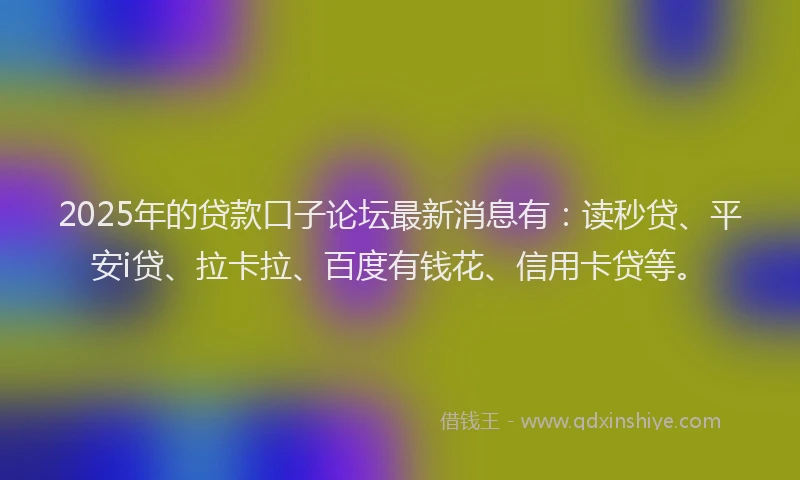 2025年的贷款口子论坛最新消息有：读秒贷、平安i贷、拉卡拉、百度有钱花、信用卡贷等。
