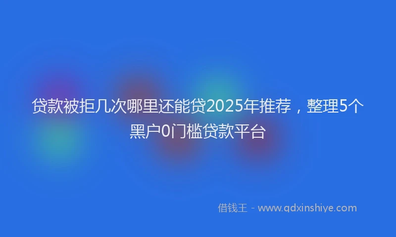 贷款被拒几次哪里还能贷2025年推荐，整理5个黑户0门槛贷款平台