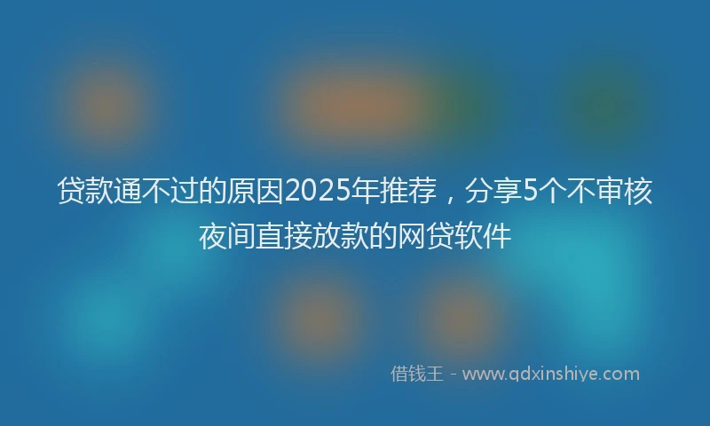 贷款通不过的原因2025年推荐，分享5个不审核夜间直接放款的网贷软件