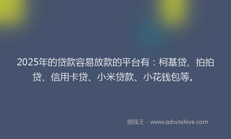 2025年的贷款容易放款的平台有：柯基贷、拍拍贷、信用卡贷、小米贷款、小花钱包等。