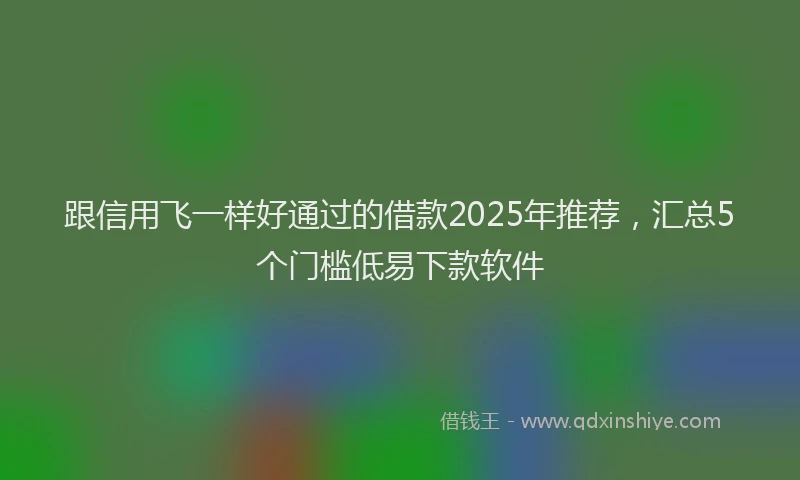 跟信用飞一样好通过的借款2025年推荐，汇总5个门槛低易下款软件