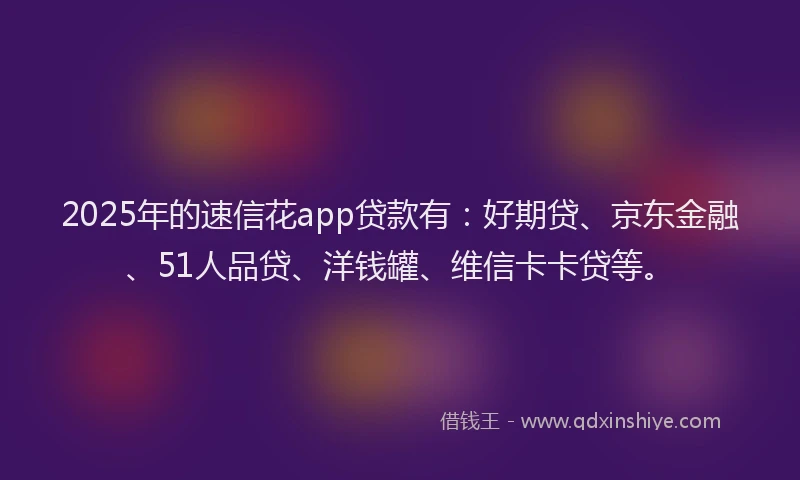 2025年的速信花app贷款有：好期贷、京东金融、51人品贷、洋钱罐、维信卡卡贷等。