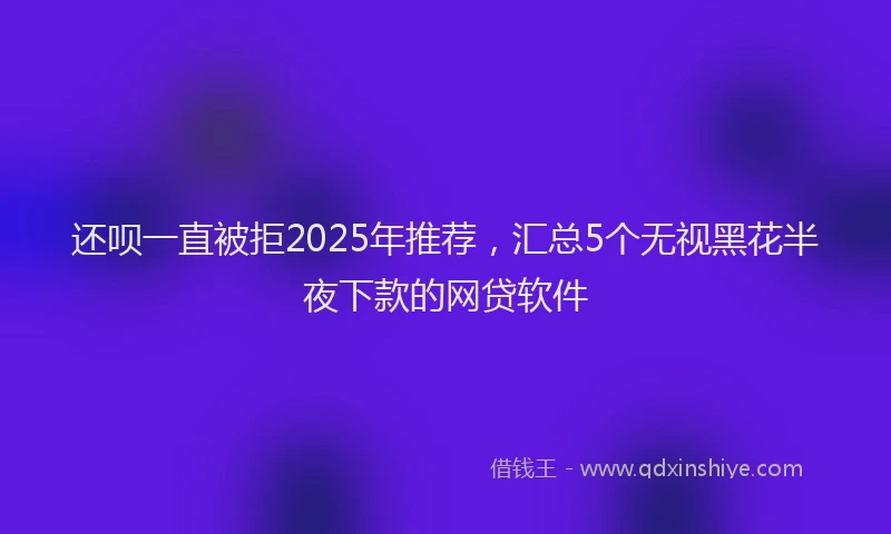 还呗一直被拒2025年推荐，汇总5个无视黑花半夜下款的网贷软件
