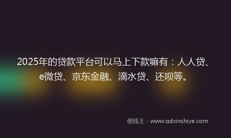 2025年的贷款平台可以马上下款嘛有：人人贷、e微贷、京东金融、滴水贷、还呗等。