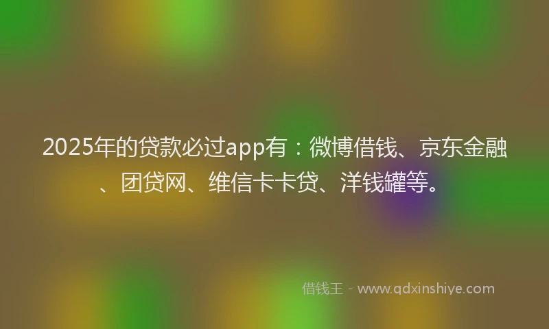 2025年的贷款必过app有：微博借钱、京东金融、团贷网、维信卡卡贷、洋钱罐等。
