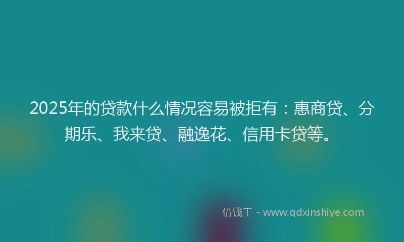 2025年的贷款什么情况容易被拒有：惠商贷、分期乐、我来贷、融逸花、信用卡贷等。