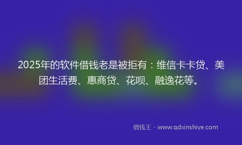2025年的软件借钱老是被拒有：维信卡卡贷、美团生活费、惠商贷、花呗、融逸花等。