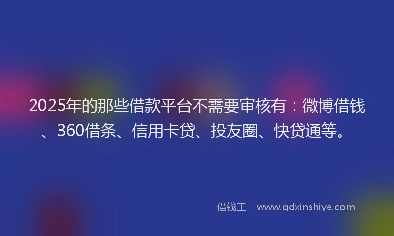 2025年的那些借款平台不需要审核有：微博借钱、360借条、信用卡贷、投友圈、快贷通等。