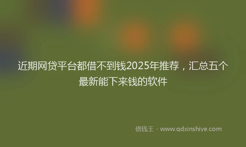 近期网贷平台都借不到钱2025年推荐，汇总五个最新能下来钱的软件