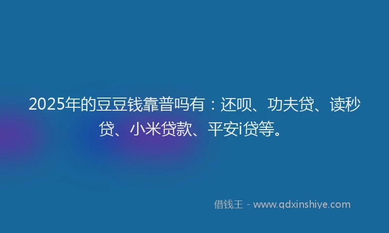2025年的豆豆钱靠普吗有：还呗、功夫贷、读秒贷、小米贷款、平安i贷等。