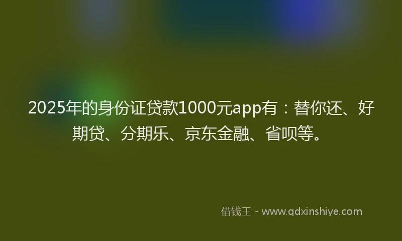 2025年的身份证贷款1000元app有：替你还、好期贷、分期乐、京东金融、省呗等。