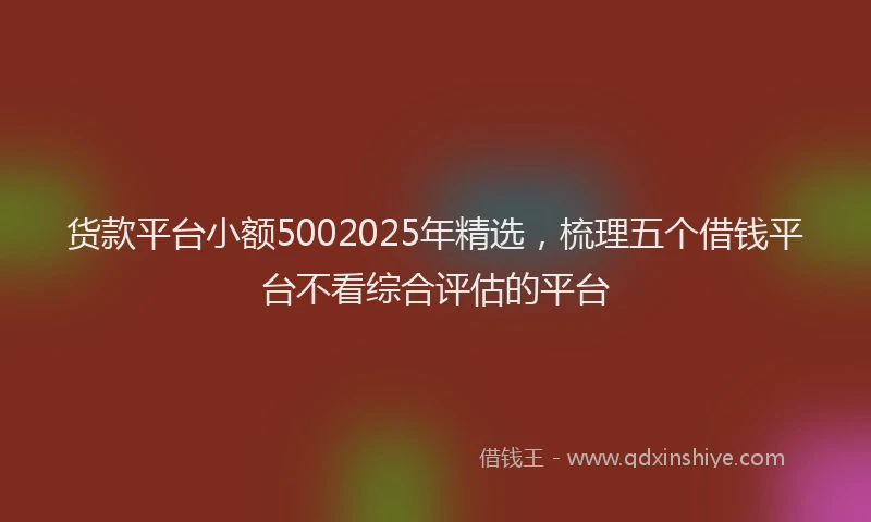 货款平台小额5002025年精选，梳理五个借钱平台不看综合评估的平台