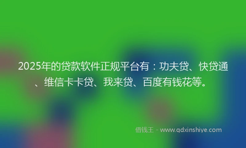 2025年的贷款软件正规平台有：功夫贷、快贷通、维信卡卡贷、我来贷、百度有钱花等。