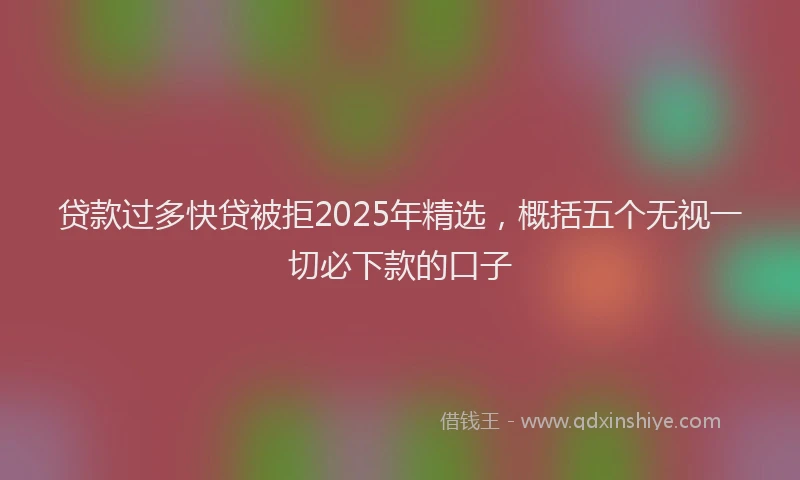 贷款过多快贷被拒2025年精选，概括五个无视一切必下款的口子