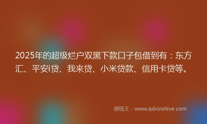 2025年的超级烂户双黑下款口子包借到有：东方汇、平安i贷、我来贷、小米贷款、信用卡贷等。