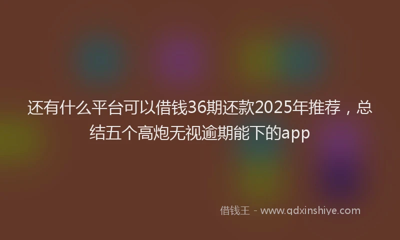 还有什么平台可以借钱36期还款2025年推荐，总结五个高炮无视逾期能下的app