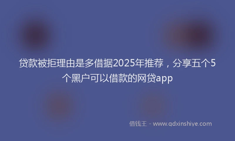 贷款被拒理由是多借据2025年推荐，分享五个5个黑户可以借款的网贷app