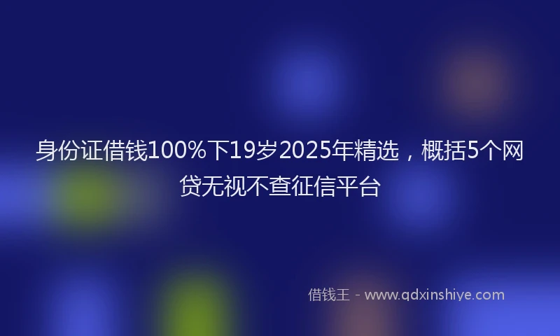 身份证借钱100%下19岁2025年精选，概括5个网贷无视不查征信平台