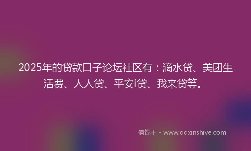 2025年的贷款口子论坛社区有：滴水贷、美团生活费、人人贷、平安i贷、我来贷等。