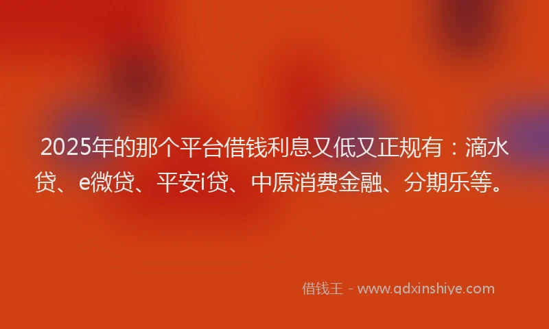 2025年的那个平台借钱利息又低又正规有：滴水贷、e微贷、平安i贷、中原消费金融、分期乐等。