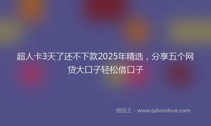 超人卡3天了还不下款2025年精选，分享五个网贷大口子轻松借口子