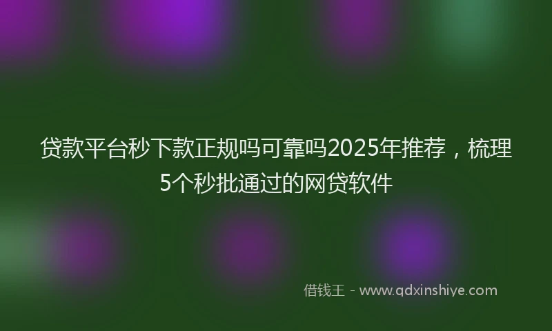 贷款平台秒下款正规吗可靠吗2025年推荐，梳理5个秒批通过的网贷软件