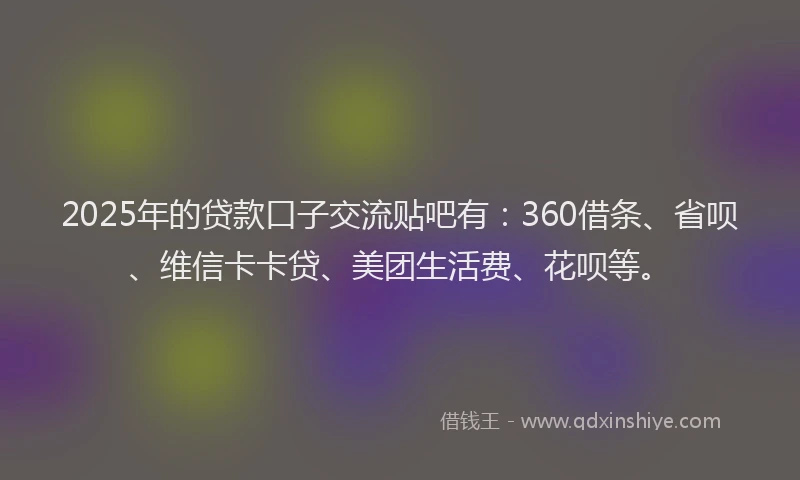 2025年的贷款口子交流贴吧有：360借条、省呗、维信卡卡贷、美团生活费、花呗等。