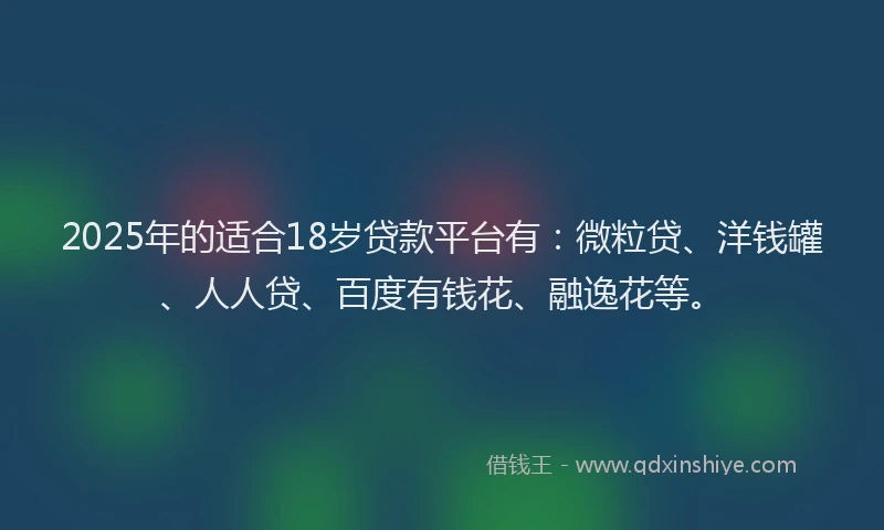 2025年的适合18岁贷款平台有：微粒贷、洋钱罐、人人贷、百度有钱花、融逸花等。