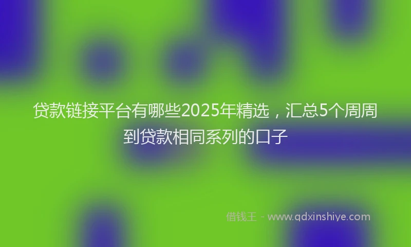 贷款链接平台有哪些2025年精选，汇总5个周周到贷款相同系列的口子