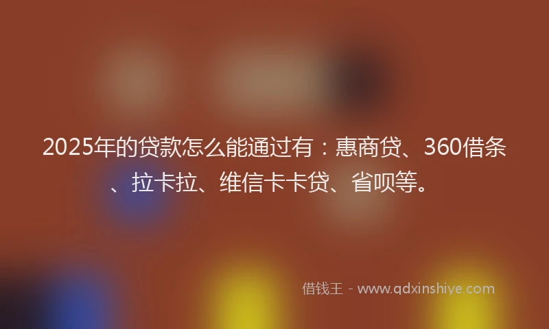 2025年的贷款怎么能通过有：惠商贷、360借条、拉卡拉、维信卡卡贷、省呗等。