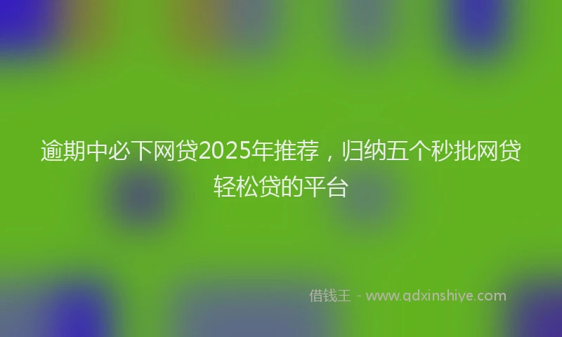 逾期中必下网贷2025年推荐，归纳五个秒批网贷轻松贷的平台