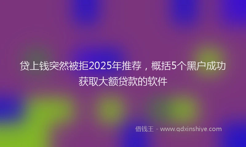 贷上钱突然被拒2025年推荐，概括5个黑户成功获取大额贷款的软件