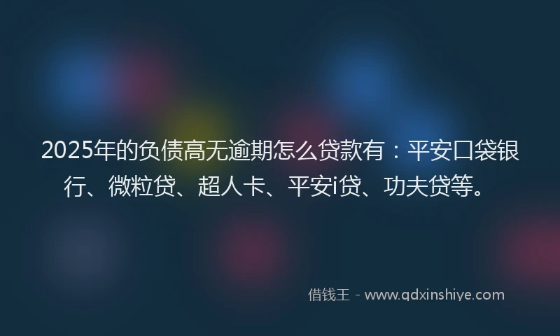 2025年的负债高无逾期怎么贷款有：平安口袋银行、微粒贷、超人卡、平安i贷、功夫贷等。