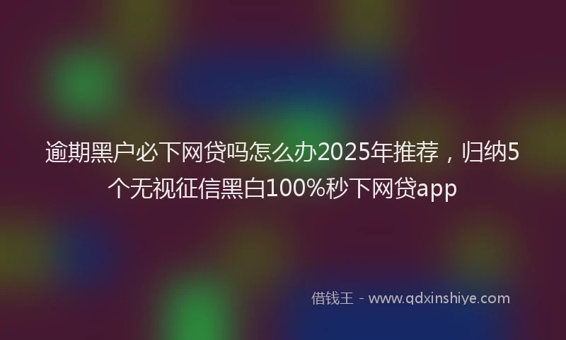 逾期黑户必下网贷吗怎么办2025年推荐，归纳5个无视征信黑白100%秒下网贷app