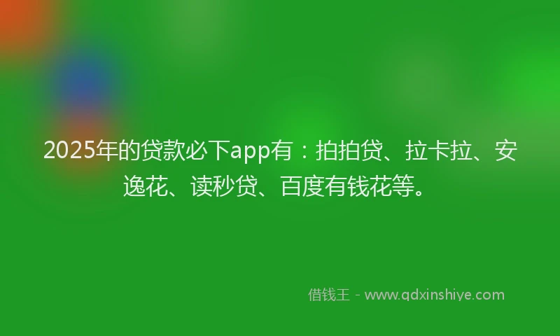 2025年的贷款必下app有：拍拍贷、拉卡拉、安逸花、读秒贷、百度有钱花等。