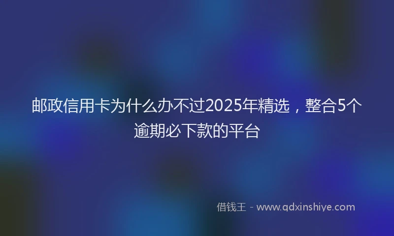 邮政信用卡为什么办不过2025年精选，整合5个逾期必下款的平台
