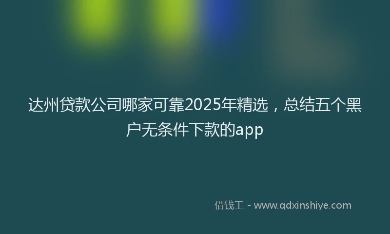 达州贷款公司哪家可靠2025年精选，总结五个黑户无条件下款的app